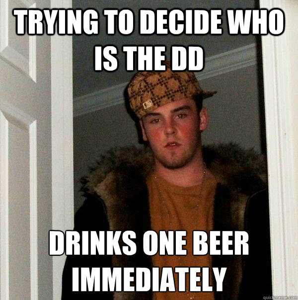 trying to decide who is the dd drinks one beer immediately  - trying to decide who is the dd drinks one beer immediately   Scumbag Steve