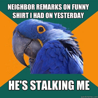 neighbor remarks on funny shirt i had on yesterday he's stalking me - neighbor remarks on funny shirt i had on yesterday he's stalking me  Paranoid Parrot