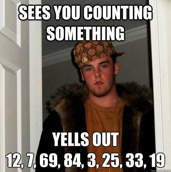 sees you counting something yells out
12, 7, 69, 84, 3, 25, 33, 19  Scumbag Steve