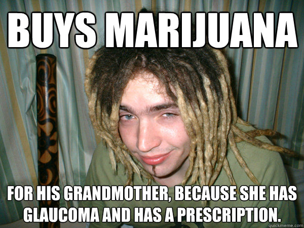 Buys Marijuana for his grandmother, because she has glaucoma and has a prescription. - Buys Marijuana for his grandmother, because she has glaucoma and has a prescription.  Faux Stoner