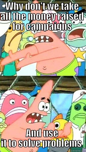 WHY DON'T WE TAKE ALL THE MONEY RAISED FOR CAMPAIGNS AND USE IT TO SOLVE PROBLEMS  Push it somewhere else Patrick