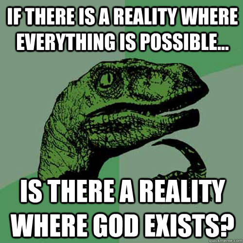 If there is a reality where everything is possible... Is there a reality where god exists?  Philosoraptor