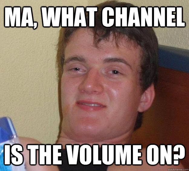 Ma, what channel is the volume on?  10 Guy