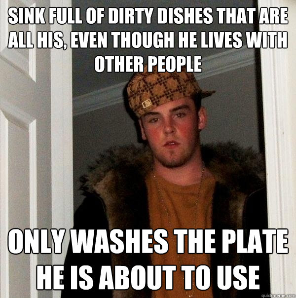 Sink full of dirty dishes that are all his, even though he lives with other people Only washes the plate he is about to use - Sink full of dirty dishes that are all his, even though he lives with other people Only washes the plate he is about to use  Scumbag Steve