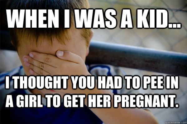 WHEN I WAS A KID... I thought you had to pee in a girl to get her pregnant.   Confession kid