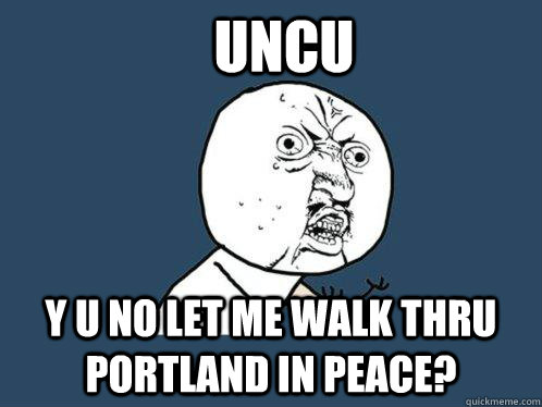 UNCU Y u no let me walk thru portland in peace?  Y U No