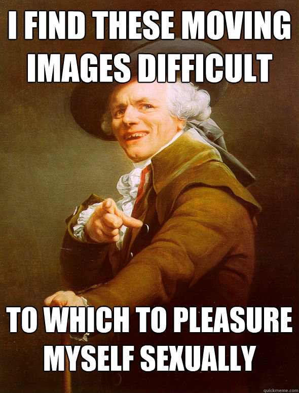 I find these moving images difficult to which to pleasure myself sexually - I find these moving images difficult to which to pleasure myself sexually  Joseph Ducreux