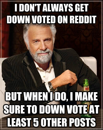 I don't always get down voted on reddit but when I do, I make sure to down vote at least 5 other posts - I don't always get down voted on reddit but when I do, I make sure to down vote at least 5 other posts  The Most Interesting Man In The World