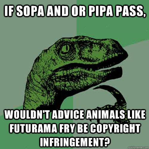 If Sopa and or pipa pass, Wouldn't advice animals like futurama fry be copyright infringement?  Philosoraptor