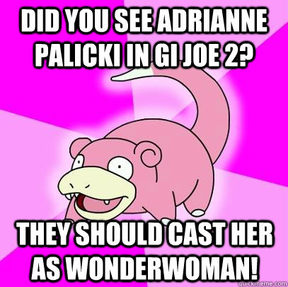 did you see adrianne palicki in GI JOe 2? they should cast her as wonderwoman!  Slowpoke