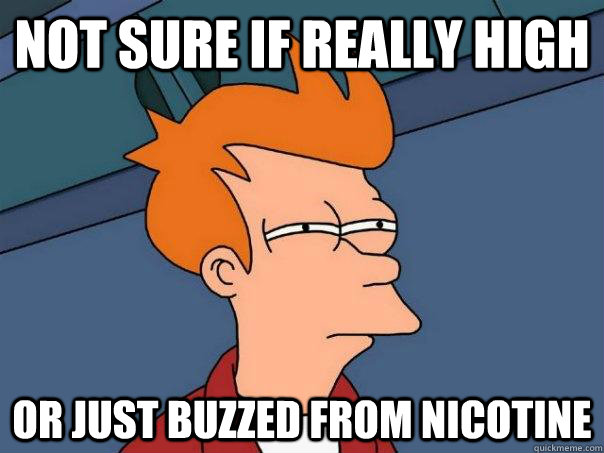 Not sure if really high Or just buzzed from nicotine  Futurama Fry