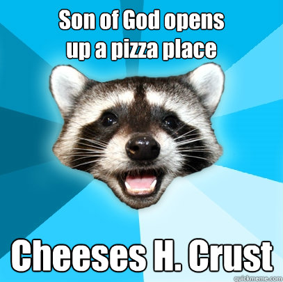 Son of God opens 
up a pizza place Cheeses H. Crust  Lame Pun Coon