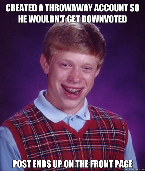 Created a throwaway account so he wouldn't get downvoted Post ends up on the front page  Bad Luck Brian