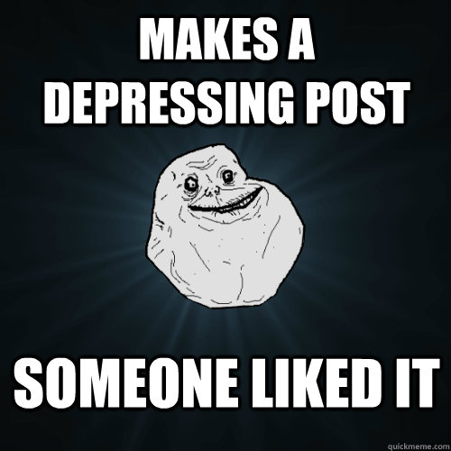 makes a depressing post someone liked it  Forever Alone