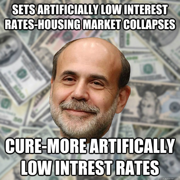 SETS artificially LOW interest RATES-HOUSING MARKET COLLAPSES CURE-MORE ARTIFICALLY LOW INTREST RATES - SETS artificially LOW interest RATES-HOUSING MARKET COLLAPSES CURE-MORE ARTIFICALLY LOW INTREST RATES  Ben Bernanke