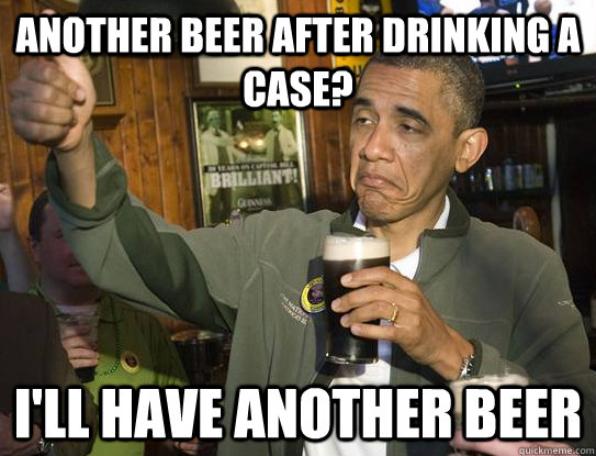 another beer after drinking a case? i'll have another beer  Upvoting Obama