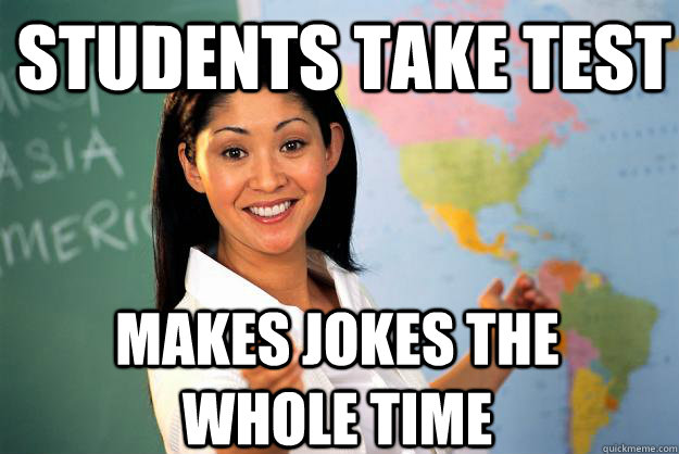 Students take test Makes jokes the whole time  Unhelpful High School Teacher