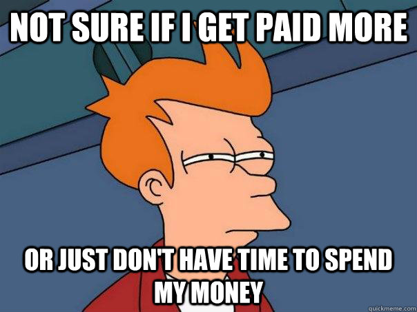 Not sure if I get paid more  or just don't have time to spend my money - Not sure if I get paid more  or just don't have time to spend my money  Futurama Fry