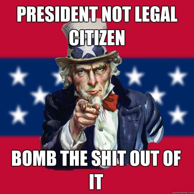 President not legal citizen bomb the shit out of it  Uncle Sam