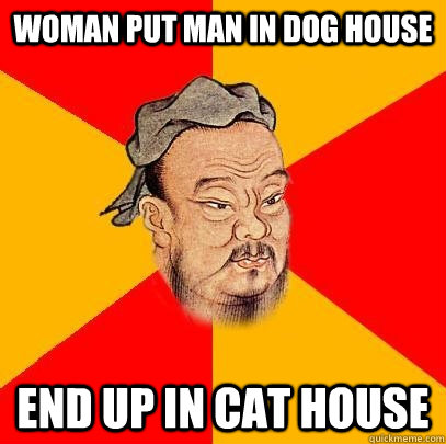 Woman put man in dog house end up in cat house - Woman put man in dog house end up in cat house  Confucius says