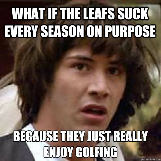 What if the leafs suck every season on purpose because they just really enjoy golfing  conspiracy keanu