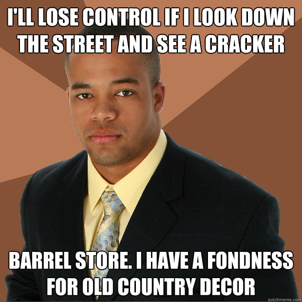 I'll lose control if I look down the street and see a cracker Barrel store. I have a fondness for old country decor - I'll lose control if I look down the street and see a cracker Barrel store. I have a fondness for old country decor  Successful Black Man