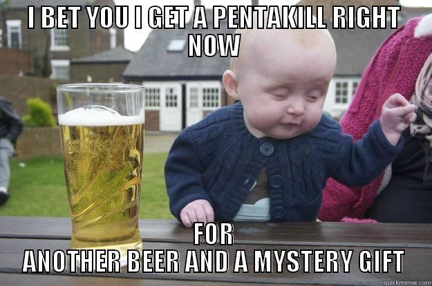 I BET YOU I GET A PENTAKILL RIGHT NOW FOR ANOTHER BEER AND A MYSTERY GIFT drunk baby