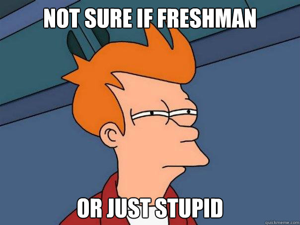 Not sure if Freshman Or just stupid  Futurama Fry