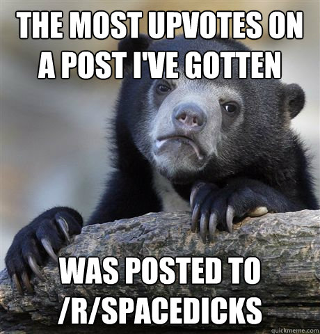 the most upvotes on a post i've gotten was posted to /r/spacedicks  Confession Bear