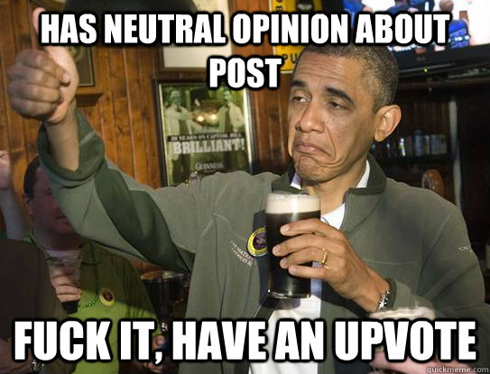 Has neutral opinion about post fuck it, have an upvote  Upvoting Obama