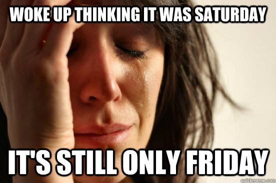 woke up thinking it was saturday it's still only friday  First World Problems