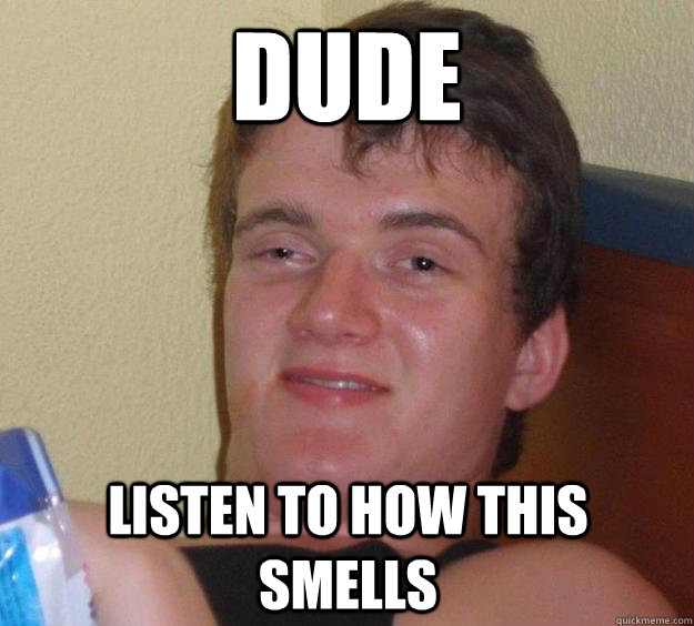 dude listen to how this smells - dude listen to how this smells  10 Guy