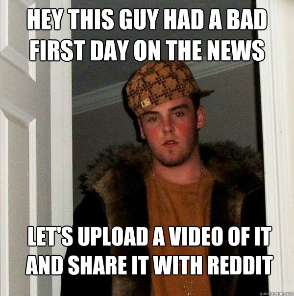 Hey this guy had a bad first day on the news Let's upload a video of it and share it with reddit - Hey this guy had a bad first day on the news Let's upload a video of it and share it with reddit  Scumbag Steve