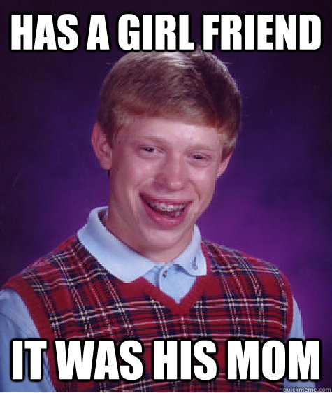 Has a girl friend it was his mom  Bad Luck Brian