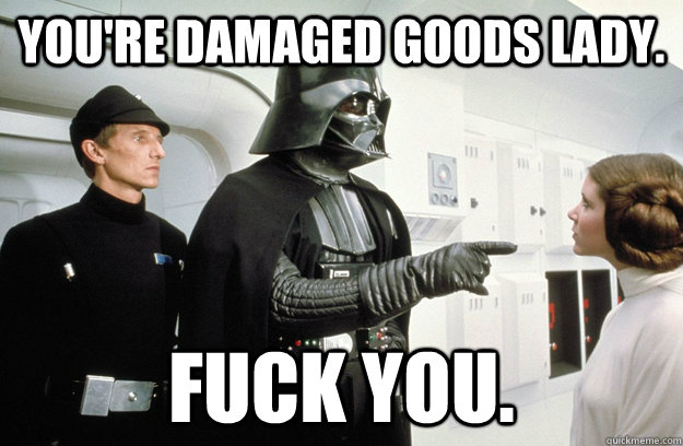 You're Damaged Goods Lady. Fuck You.  Damaged Goods