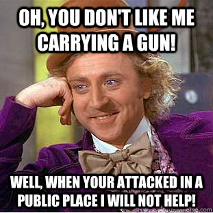 Oh, You Don't like me carrying a gun!  Well, when your attacked in a public place I will not help! - Oh, You Don't like me carrying a gun!  Well, when your attacked in a public place I will not help!  Condescending Wonka