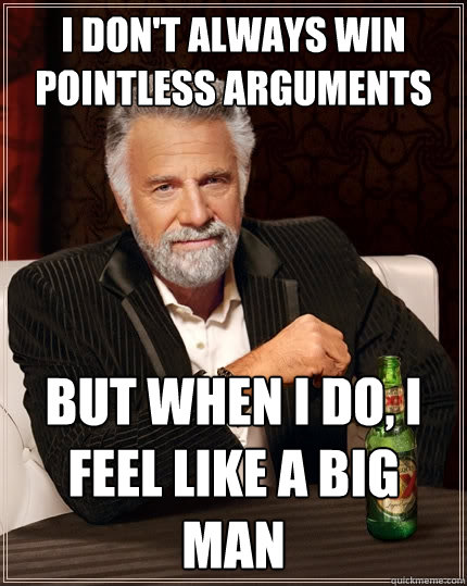 I don't always win pointless arguments but when I do, I feel like a big man  The Most Interesting Man In The World