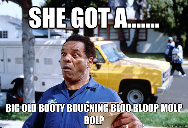 she got a....... big old booty boucning bloo bloop molp bolp   