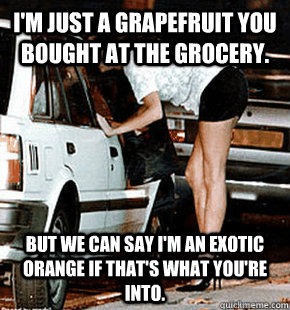 I'm just a grapefruit you bought at the Grocery. But we can say I'm an exotic orange if that's what you're into. - I'm just a grapefruit you bought at the Grocery. But we can say I'm an exotic orange if that's what you're into.  FB karma whore