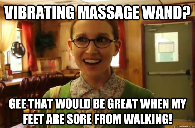 Vibrating Massage wand? Gee that would be great when my feet are sore from walking!  Sexually Oblivious Female