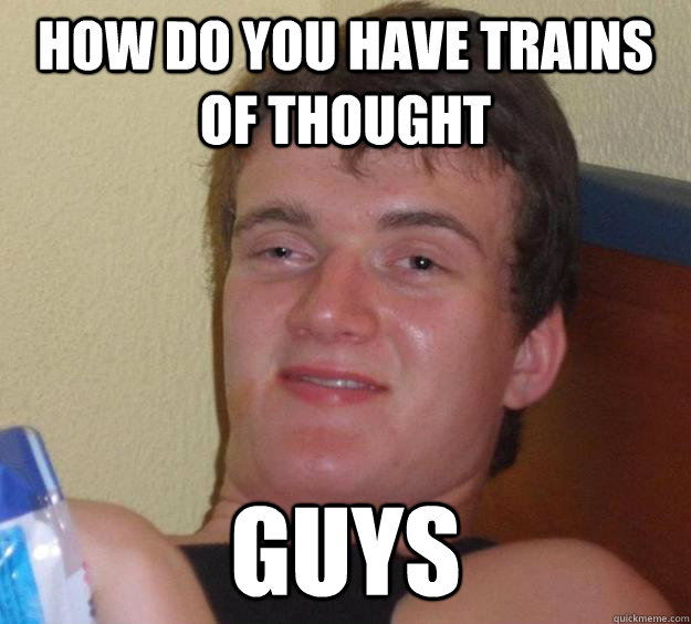 how do you have trains of thought guys  10 Guy