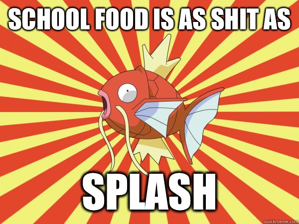 School food is as shit as Splash - School food is as shit as Splash  Why Not Magikarp