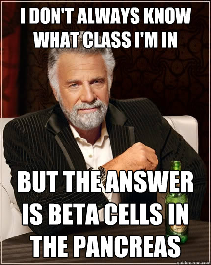 I don't always know what class I'm in But the answer is beta cells in the pancreas  The Most Interesting Man In The World