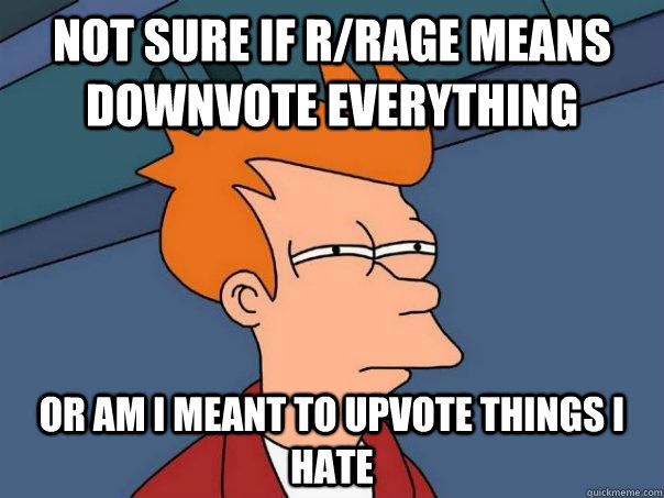 Not sure if r/rage means downvote everything or am I meant to upvote things i hate - Not sure if r/rage means downvote everything or am I meant to upvote things i hate  Futurama Fry