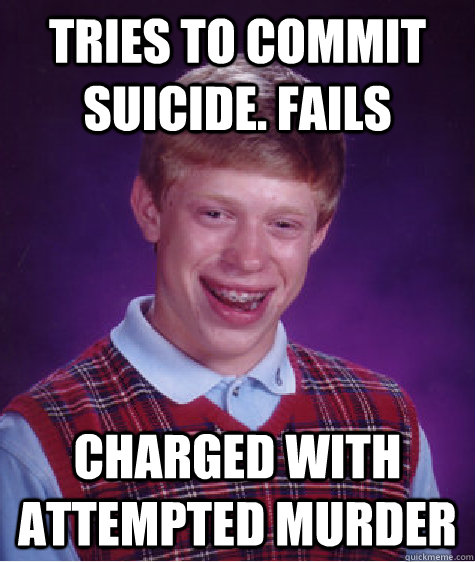 Tries to commit suicide. fails charged with attempted murder  Bad Luck Brian