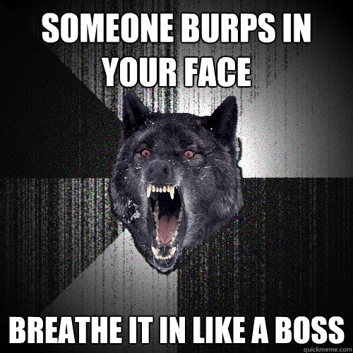 someone burps in your face breathe it in like a boss  Insanity Wolf