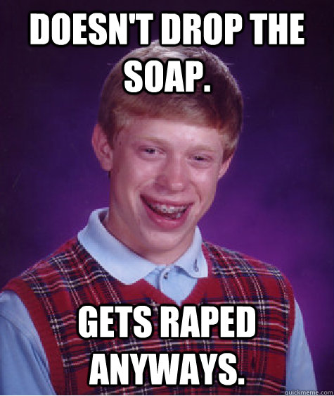 Doesn't drop the soap. Gets raped anyways.  Bad Luck Brian