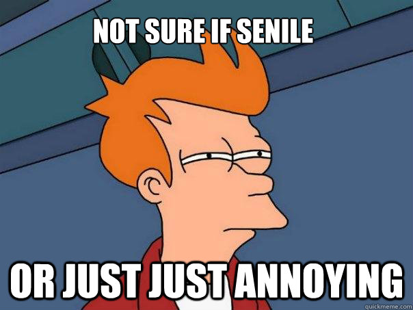 Not sure if senile Or just just annoying - Not sure if senile Or just just annoying  Futurama Fry