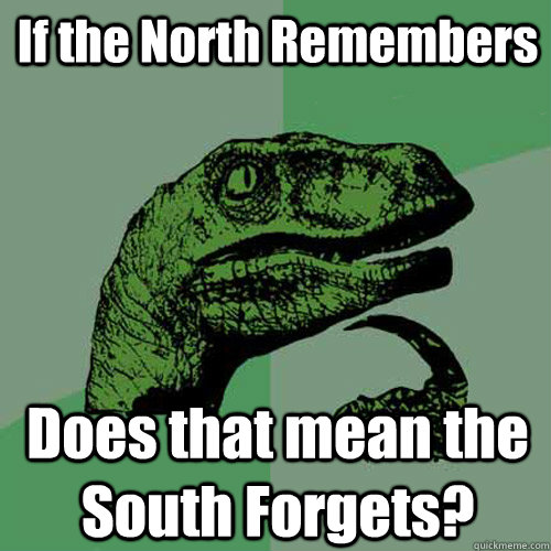 If the North Remembers Does that mean the South Forgets? - If the North Remembers Does that mean the South Forgets?  Philosoraptor