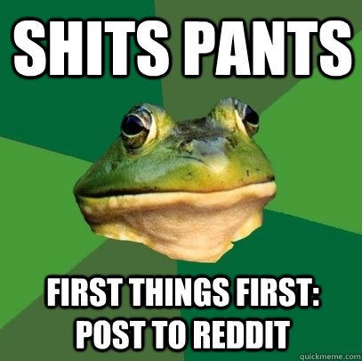 Shits pants First things first: post to reddit - Shits pants First things first: post to reddit  Foul Bachelor Frog